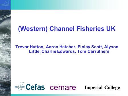 (Western) Channel Fisheries UK Trevor Hutton, Aaron Hatcher, Finlay Scott, Alyson Little, Charlie Edwards, Tom Carruthers cemare Imperial College.
