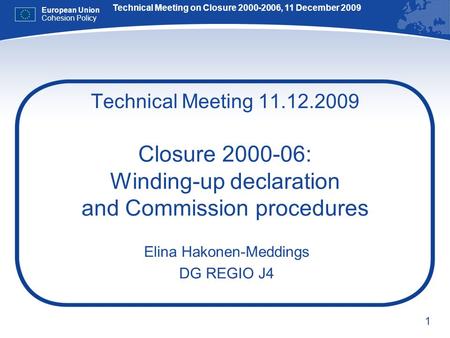 1 Technical Meeting 11.12.2009 Closure 2000-06: Winding-up declaration and Commission procedures Elina Hakonen-Meddings DG REGIO J4 Technical Meeting on.