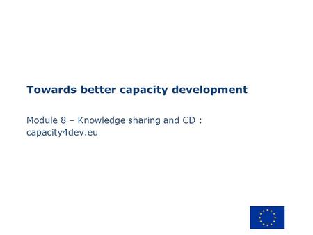 Towards better capacity development Module 8 – Knowledge sharing and CD : capacity4dev.eu.