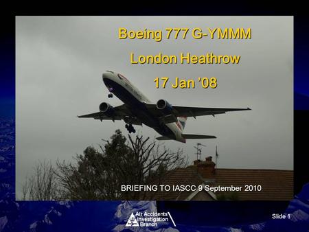 Slide 1 Boeing 777 G-YMMM London Heathrow 17 Jan 08 BRIEFING TO IASCC 9 September 2010.