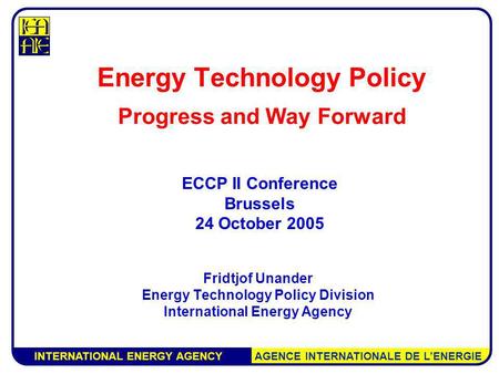 INTERNATIONAL ENERGY AGENCY AGENCE INTERNATIONALE DE LENERGIE Energy Technology Policy Progress and Way Forward Fridtjof Unander Energy Technology Policy.