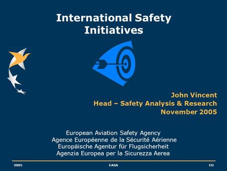 2005EASAED International Safety Initiatives John Vincent Head – Safety Analysis & Research November 2005 European Aviation Safety Agency Agence Européenne.