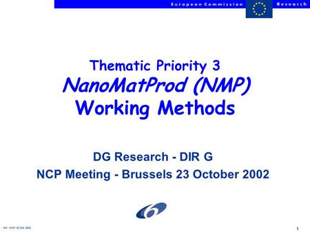 NH - NCP- 23 Oct. 2002 1 Thematic Priority 3 NanoMatProd (NMP) Working Methods DG Research - DIR G NCP Meeting - Brussels 23 October 2002.