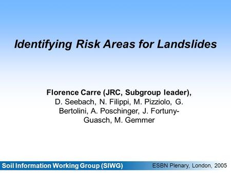 Soil Information Working Group (SIWG) ESBN Plenary, London, 2005 Identifying Risk Areas for Landslides Florence Carre (JRC, Subgroup leader), D. Seebach,