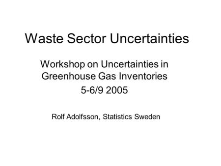 Waste Sector Uncertainties Workshop on Uncertainties in Greenhouse Gas Inventories 5-6/9 2005 Rolf Adolfsson, Statistics Sweden.