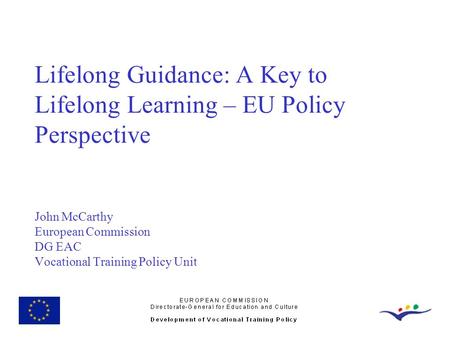 Lifelong Guidance: A Key to Lifelong Learning – EU Policy Perspective John McCarthy European Commission DG EAC Vocational Training Policy Unit.