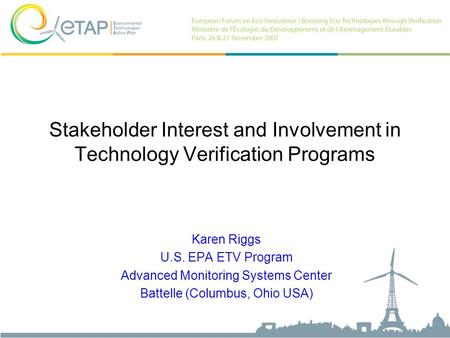 Stakeholder Interest and Involvement in Technology Verification Programs Karen Riggs U.S. EPA ETV Program Advanced Monitoring Systems Center Battelle (Columbus,