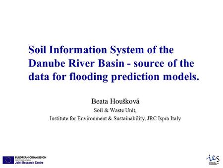 Soil Information System of the Danube River Basin - source of the data for flooding prediction models. Beata Houšková Soil & Waste Unit, Institute for.