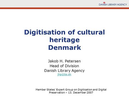Member States' Expert Group on Digitisation and Digital Preservation – 13. December 2007 Jakob H. Petersen Head of Division Danish Library Agency