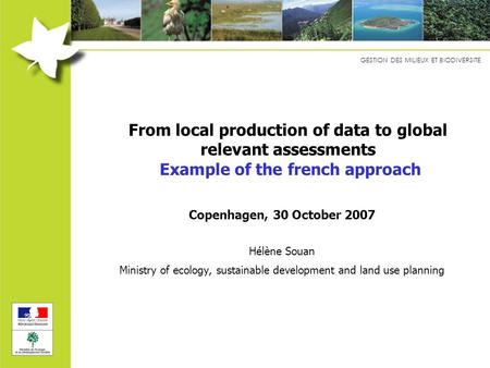GESTION DES MILIEUX ET BIODIVERSITE From local production of data to global relevant assessments Example of the french approach Copenhagen, 30 October.