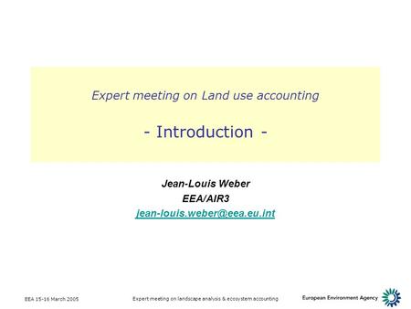 EEA 15-16 March 2005 Expert meeting on landscape analysis & ecosystem accounting Expert meeting on Land use accounting - Introduction - Jean-Louis Weber.