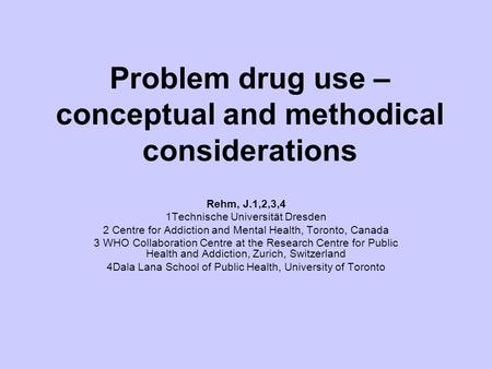 Problem drug use – conceptual and methodical considerations Rehm, J.1,2,3,4 1Technische Universität Dresden 2 Centre for Addiction and Mental Health, Toronto,