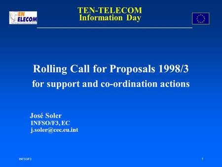 INFSO/F3 1 Rolling Call for Proposals 1998/3 for support and co-ordination actions José Soler INFSO/F3, EC TEN-TELECOM Information Day.