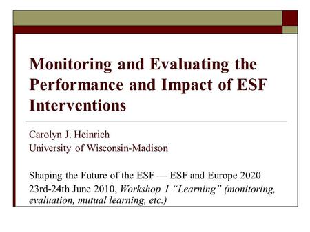 Monitoring and Evaluating the Performance and Impact of ESF Interventions Carolyn J. Heinrich University of Wisconsin-Madison Shaping the Future of the.