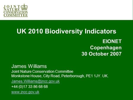 UK 2010 Biodiversity Indicators EIONET Copenhagen 30 October 2007 James Williams Joint Nature Conservation Committee Monkstone House, City Road, Peterborough,