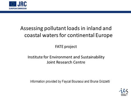 Assessing pollutant loads in inland and coastal waters for continental Europe FATE project Institute for Environment and Sustainability Joint Research.