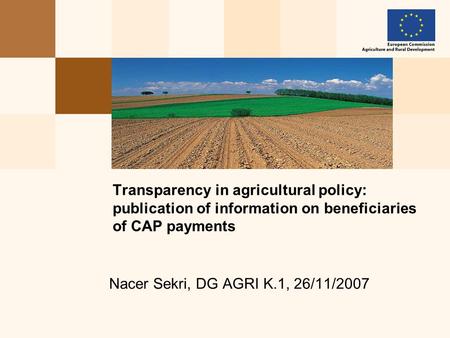 Nacer Sekri, DG AGRI K.1, 26/11/2007 Transparency in agricultural policy: publication of information on beneficiaries of CAP payments.