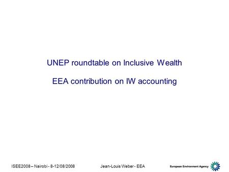 ISEE2008 – Nairobi - 8-12/08/2008Jean-Louis Weber - EEA UNEP roundtable on Inclusive Wealth EEA contribution on IW accounting.