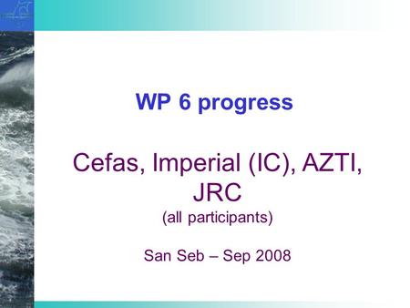 WP 6 progress Cefas, Imperial (IC), AZTI, JRC (all participants) San Seb – Sep 2008.