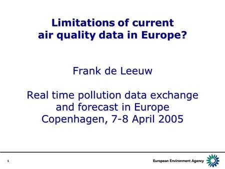 1 Limitations of current air quality data in Europe? Frank de Leeuw Real time pollution data exchange and forecast in Europe Copenhagen, 7-8 April 2005.