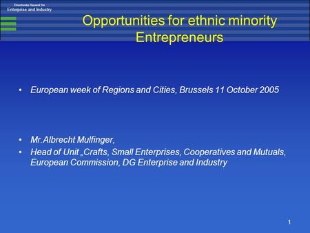 Directorate General for Enterprise and Industry 1 Opportunities for ethnic minority Entrepreneurs European week of Regions and Cities, Brussels 11 October.