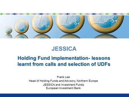 JESSICA Holding Fund implementation- lessons learnt from calls and selection of UDFs Frank Lee Head of Holding Funds and Advisory, Northern Europe JESSICA.