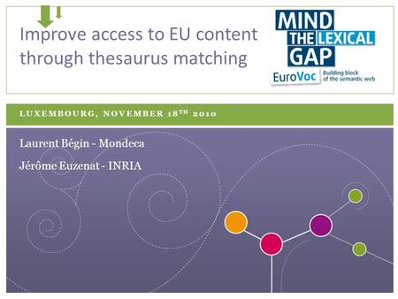 LUXEMBOURG, NOVEMBER 18 TH 2010 Improve access to EU content through thesaurus matching Jérôme Euzenat - INRIA Laurent Bégin - Mondeca.