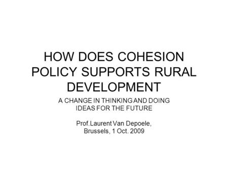 HOW DOES COHESION POLICY SUPPORTS RURAL DEVELOPMENT A CHANGE IN THINKING AND DOING IDEAS FOR THE FUTURE Prof.Laurent Van Depoele, Brussels, 1 Oct. 2009.