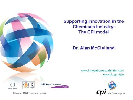 ©Copyright CPI 2011. All rights reserved Supporting Innovation in the Chemicals Industry: The CPI model Dr. Alan McClelland www.innovation-accelerator.com.