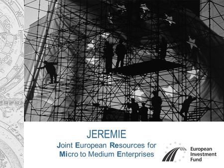 JEREMIE Joint European Resources for Micro to Medium Enterprises.