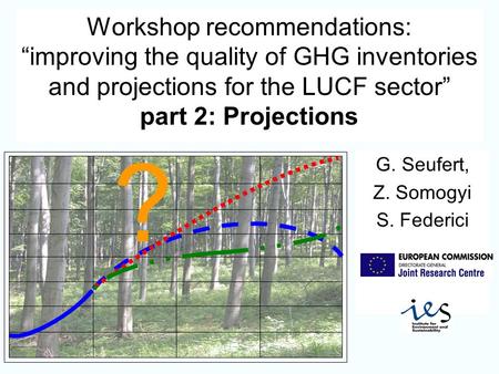 Workshop recommendations: improving the quality of GHG inventories and projections for the LUCF sector part 2: Projections G. Seufert, Z. Somogyi S. Federici.