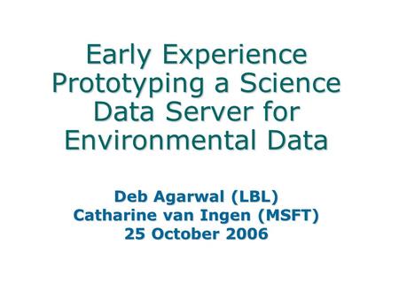 Early Experience Prototyping a Science Data Server for Environmental Data Deb Agarwal (LBL) Catharine van Ingen (MSFT) 25 October 2006.