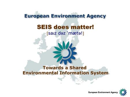 SEIS does matter! sa ɪ z d ə z mæt ə !sa ɪ z d ə z mæt ə ! Towards a Shared Environmental Information System.