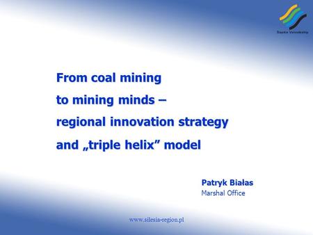 Www.silesia-region.pl From coal mining to mining minds – regional innovation strategy and triple helix model Patryk Białas Marshal Office.