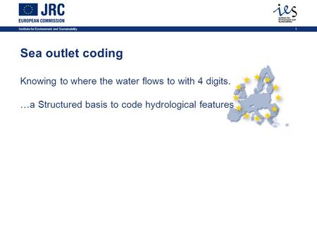 Institute for Environment and Sustainability1 Sea outlet coding Knowing to where the water flows to with 4 digits. …a Structured basis to code hydrological.