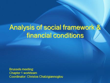 Analysis of social framework & financial conditions Brussels meeting: Chapter 1 workteam Coordinator: Christos Chatzigiannoglou.