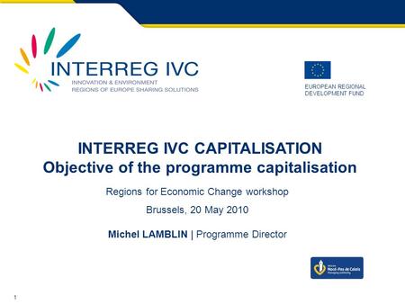 1 EUROPEAN REGIONAL DEVELOPMENT FUND INTERREG IVC CAPITALISATION Objective of the programme capitalisation Regions for Economic Change workshop Brussels,