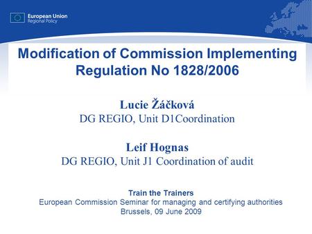 1 Modification of Commission Implementing Regulation No 1828/2006 Lucie Žáčková DG REGIO, Unit D1Coordination Leif Hognas DG REGIO, Unit J1 Coordination.