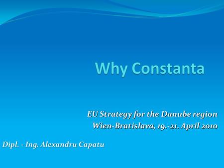 EU Strategy for the Danube region Wien-Bratislava, 19.-21. April 2010 Dipl. - Ing. Alexandru Capatu.