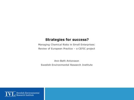 Strategies for success? Managing Chemical Risks in Small Enterprises: Review of European Practice – a CEFIC project Ann-Beth Antonsson Swedish Environmental.