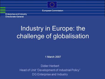Enterprise and Industry Directorate-General Industry in Europe: the challenge of globalisation 1 March 2007 Didier Herbert Head of Unit Development of.