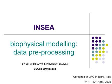 INSEA biophysical modelling: data pre-processing Workshop at JRC in Ispra, Italy 11 th – 12 th April, 2005 By Juraj Balkovič & Rastislav Skalský SSCRI.