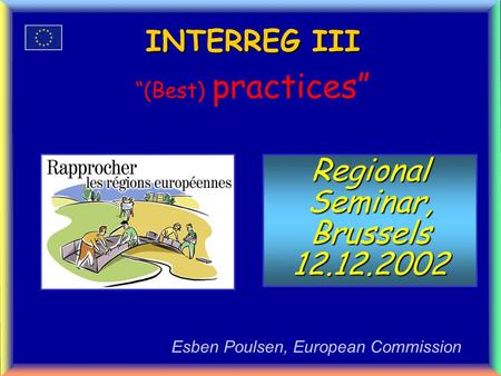 INTERREG III (Best) practices Esben Poulsen, European Commission Regional Seminar, Brussels12.12.2002.
