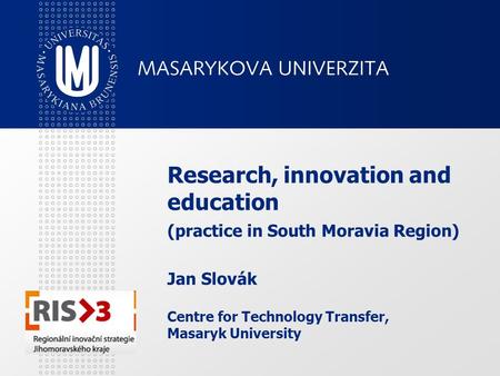 Research, innovation and education (practice in South Moravia Region) Jan Slovák Centre for Technology Transfer, Masaryk University.