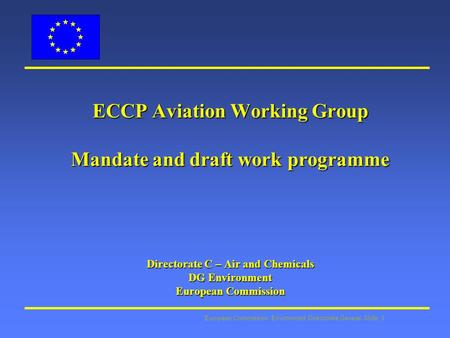 European Commission: Environment Directorate General Slide: 1 ECCP Aviation Working Group Mandate and draft work programme Directorate C – Air and Chemicals.