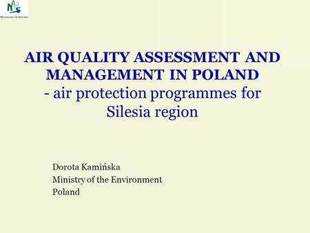 AIR QUALITY ASSESSMENT AND MANAGEMENT IN POLAND - air protection programmes for Silesia region Dorota Kamińska Ministry of the Environment Poland.