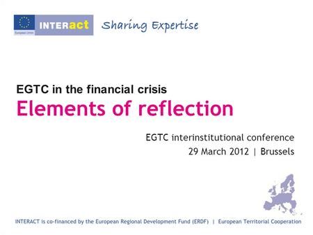 EGTC in the financial crisis Elements of reflection EGTC interinstitutional conference 29 March 2012 | Brussels.