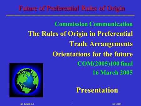 1 DG TAXUD/C/213/05/2005 Future of Preferential Rules of Origin Commission Communication The Rules of Origin in Preferential Trade Arrangements Orientations.
