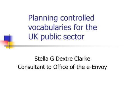 Planning controlled vocabularies for the UK public sector Stella G Dextre Clarke Consultant to Office of the e-Envoy.