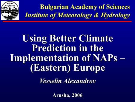 Using Better Climate Prediction in the Implementation of NAPs – (Eastern) Europe Vesselin Alexandrov Arusha, 2006 Bulgarian Academy of Sciences Institute.